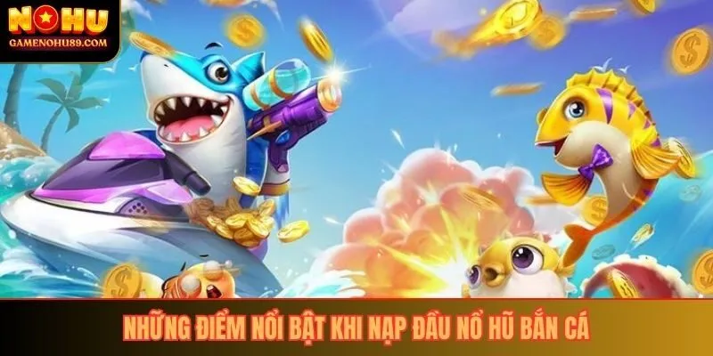 Những điểm nổi bật khi nạp đầu nổ hũ bắn cá