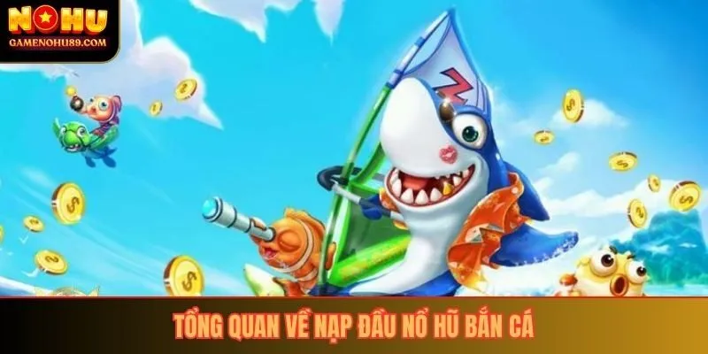 Tổng quan về nạp đầu nổ hũ bắn cá